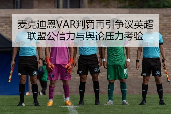 麦克迪恩VAR判罚再引争议英超联盟公信力与舆论压力考验